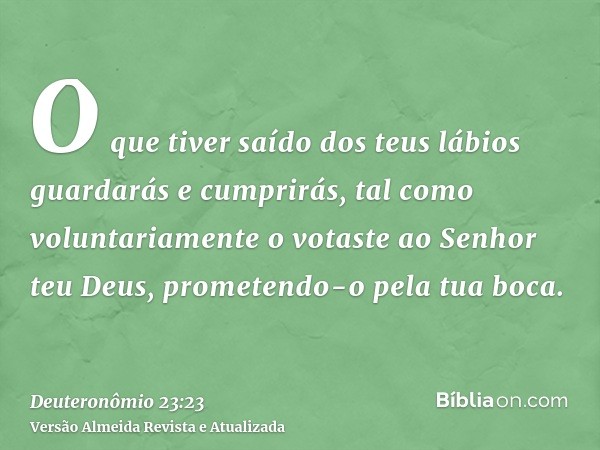 O que tiver saído dos teus lábios guardarás e cumprirás, tal como voluntariamente o votaste ao Senhor teu Deus, prometendo-o pela tua boca.