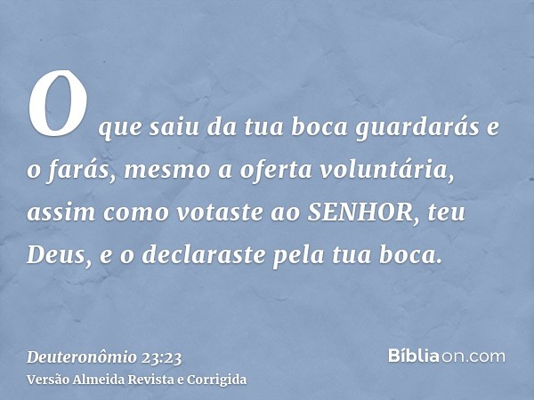 O que saiu da tua boca guardarás e o farás, mesmo a oferta voluntária, assim como votaste ao SENHOR, teu Deus, e o declaraste pela tua boca.