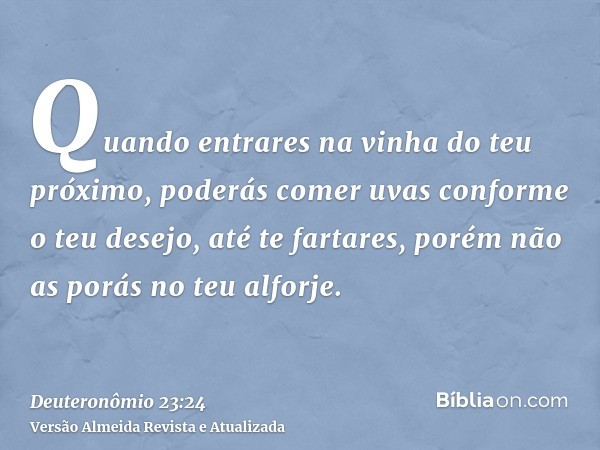 Quando entrares na vinha do teu próximo, poderás comer uvas conforme o teu desejo, até te fartares, porém não as porás no teu alforje.