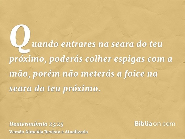 Quando entrares na seara do teu próximo, poderás colher espigas com a mão, porém não meterás a foice na seara do teu próximo.