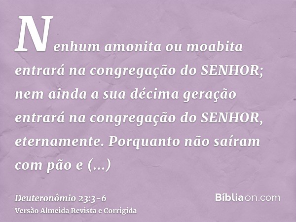 Nenhum amonita ou moabita entrará na congregação do SENHOR; nem ainda a sua décima geração entrará na congregação do SENHOR, eternamente.Porquanto não saíram co