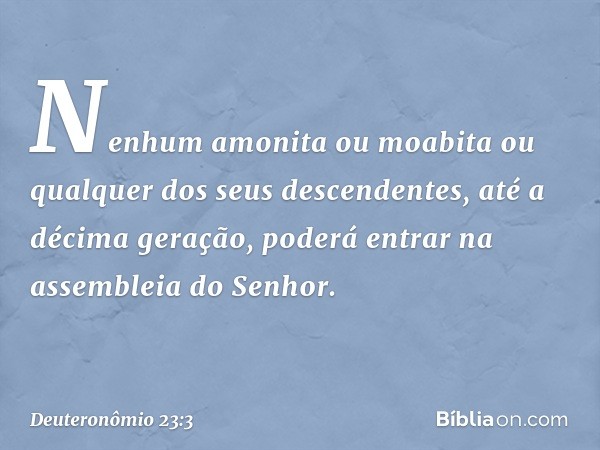 "Nenhum amonita ou moabita ou qualquer dos seus descendentes, até a décima geração, poderá entrar na assembleia do Senhor. -- Deuteronômio 23:3