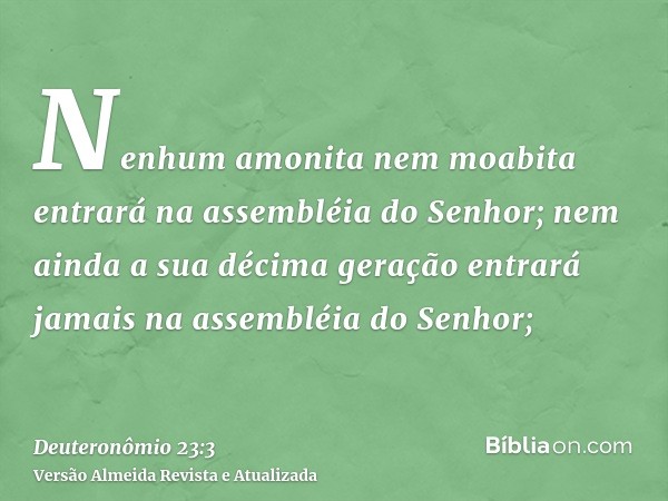 Nenhum amonita nem moabita entrará na assembléia do Senhor; nem ainda a sua décima geração entrará jamais na assembléia do Senhor;