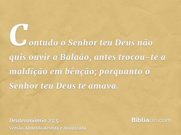 Contudo o Senhor teu Deus não quis ouvir a Balaão, antes trocou-te a maldição em bênção; porquanto o Senhor teu Deus te amava.