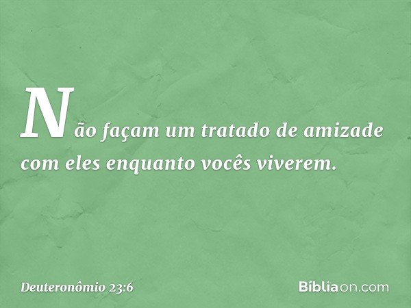 Não façam um tratado de amizade com eles enquanto vocês viverem. -- Deuteronômio 23:6