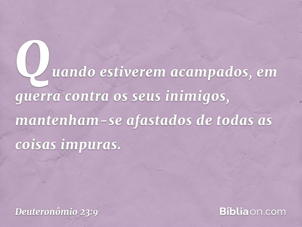 "Quando estiverem acampados, em guerra contra os seus inimigos, mantenham-se afastados de todas as coisas impuras. -- Deuteronômio 23:9