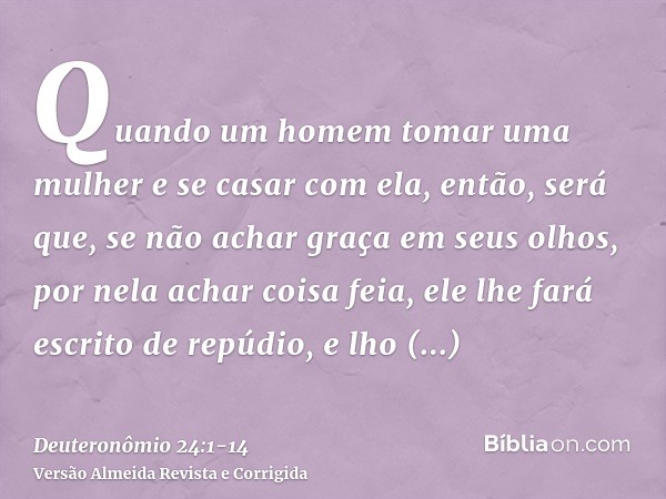 Quando um homem tomar uma mulher e se casar com ela, então, será que, se não achar graça em seus olhos, por nela achar coisa feia, ele lhe fará escrito de repúd