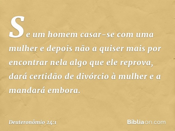 "Se um homem casar-se com uma mulher e depois não a quiser mais por encontrar nela algo que ele reprova, dará certidão de divórcio à mulher e a mandará embora. 