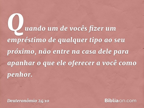 "Quando um de vocês fizer um empréstimo de qualquer tipo ao seu próximo, não entre na casa dele para apanhar o que ele oferecer a você como penhor. -- Deuteronô