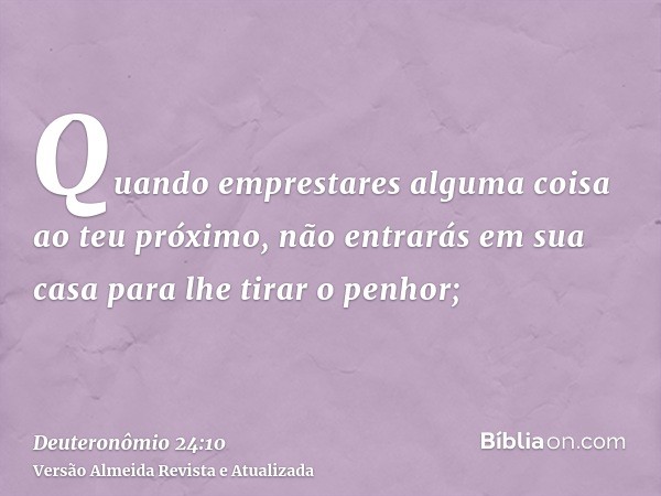 Quando emprestares alguma coisa ao teu próximo, não entrarás em sua casa para lhe tirar o penhor;