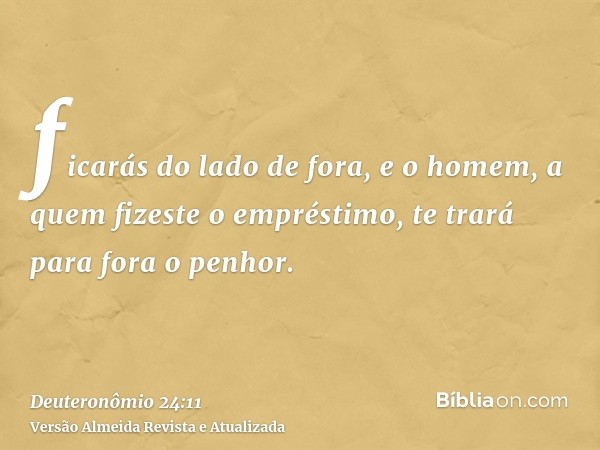 ficarás do lado de fora, e o homem, a quem fizeste o empréstimo, te trará para fora o penhor.