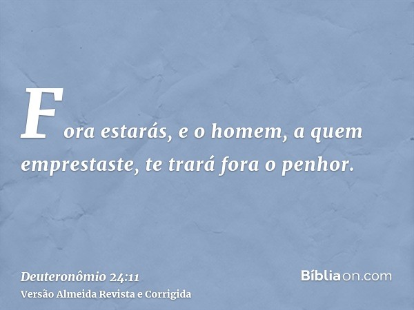 Fora estarás, e o homem, a quem emprestaste, te trará fora o penhor.
