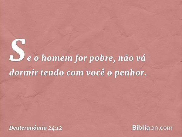 Se o homem for pobre, não vá dormir tendo com você o penhor. -- Deuteronômio 24:12