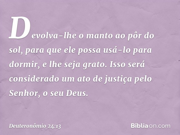 Devolva-lhe o manto ao pôr do sol, para que ele possa usá-lo para dormir, e lhe seja grato. Isso será considerado um ato de justiça pelo Senhor, o seu Deus. -- 