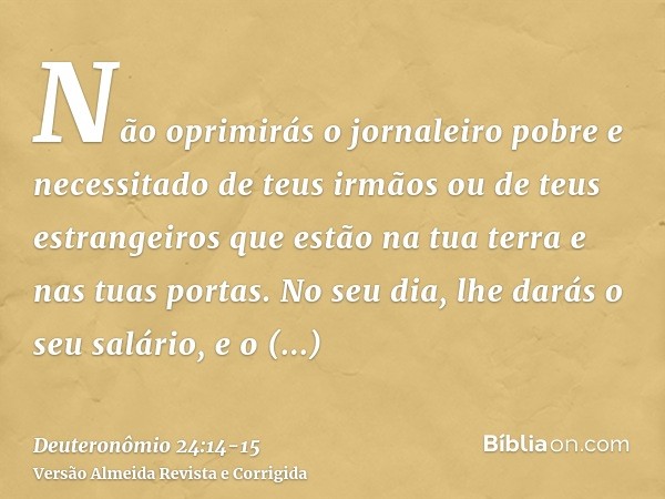 Não oprimirás o jornaleiro pobre e necessitado de teus irmãos ou de teus estrangeiros que estão na tua terra e nas tuas portas.No seu dia, lhe darás o seu salár