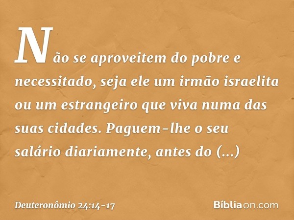 "Não se aproveitem do pobre e necessitado, seja ele um irmão israelita ou um estrangeiro que viva numa das suas cidades. Paguem-lhe o seu salário diariamente, a