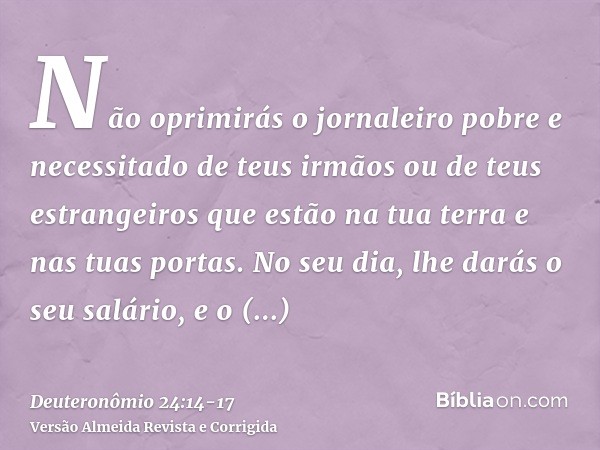 Não oprimirás o jornaleiro pobre e necessitado de teus irmãos ou de teus estrangeiros que estão na tua terra e nas tuas portas.No seu dia, lhe darás o seu salár