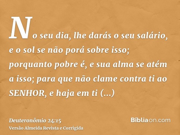 No seu dia, lhe darás o seu salário, e o sol se não porá sobre isso; porquanto pobre é, e sua alma se atém a isso; para que não clame contra ti ao SENHOR, e haj