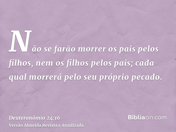 Não se farão morrer os pais pelos filhos, nem os filhos pelos pais; cada qual morrerá pelo seu próprio pecado.