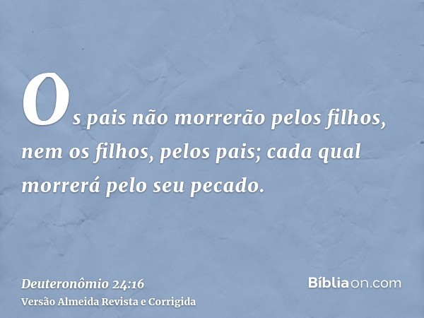 Os pais não morrerão pelos filhos, nem os filhos, pelos pais; cada qual morrerá pelo seu pecado.