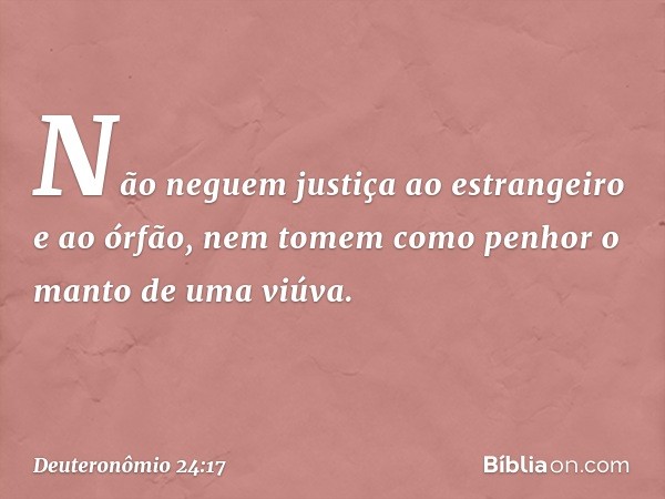 "Não neguem justiça ao estrangeiro e ao órfão, nem tomem como penhor o manto de uma viúva. -- Deuteronômio 24:17