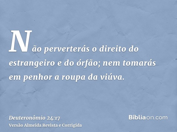Não perverterás o direito do estrangeiro e do órfão; nem tomarás em penhor a roupa da viúva.