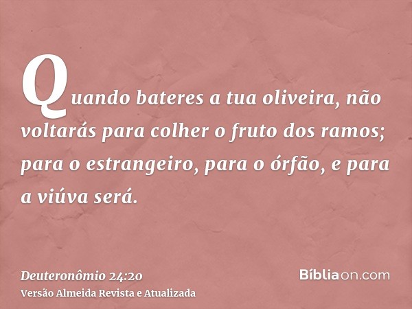 Quando bateres a tua oliveira, não voltarás para colher o fruto dos ramos; para o estrangeiro, para o órfão, e para a viúva será.