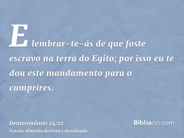 E lembrar-te-ás de que foste escravo na terra do Egito; por isso eu te dou este mandamento para o cumprires.