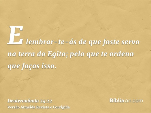 E lembrar-te-ás de que foste servo na terra do Egito; pelo que te ordeno que faças isso.