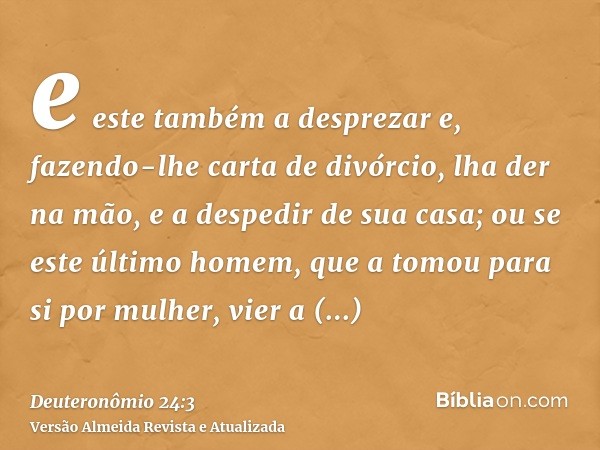 e este também a desprezar e, fazendo-lhe carta de divórcio, lha der na mão, e a despedir de sua casa; ou se este último homem, que a tomou para si por mulher, v