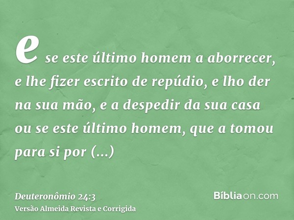e se este último homem a aborrecer, e lhe fizer escrito de repúdio, e lho der na sua mão, e a despedir da sua casa ou se este último homem, que a tomou para si 