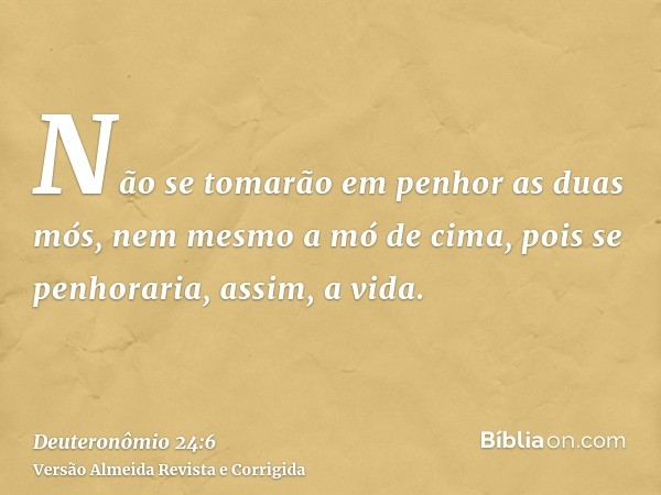 Não se tomarão em penhor as duas mós, nem mesmo a mó de cima, pois se penhoraria, assim, a vida.