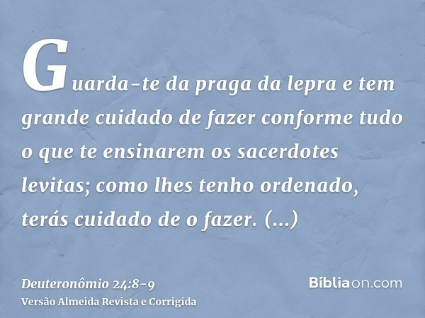 Guarda-te da praga da lepra e tem grande cuidado de fazer conforme tudo o que te ensinarem os sacerdotes levitas; como lhes tenho ordenado, terás cuidado de o f