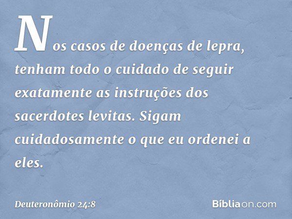 "Nos casos de doenças de lepra, tenham todo o cuidado de seguir exatamente as instruções dos sacerdotes levitas. Sigam cuidadosamente o que eu ordenei a eles. -