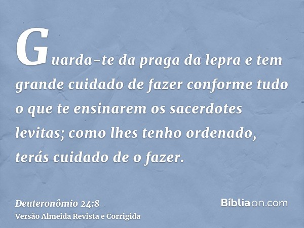 Guarda-te da praga da lepra e tem grande cuidado de fazer conforme tudo o que te ensinarem os sacerdotes levitas; como lhes tenho ordenado, terás cuidado de o f
