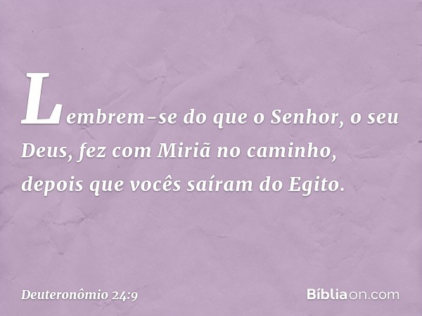 Lembrem-se do que o Senhor, o seu Deus, fez com Miriã no caminho, depois que vocês saíram do Egito. -- Deuteronômio 24:9