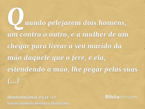 Quando pelejarem dois homens, um contra o outro, e a mulher de um chegar para livrar a seu marido da mão daquele que o fere, e ela, estendendo a mão, lhe pegar 