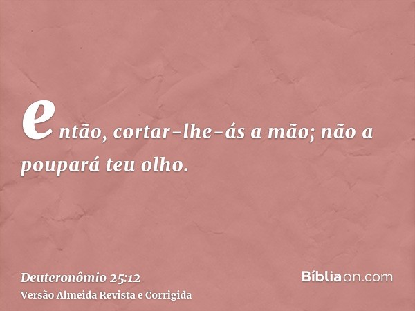 então, cortar-lhe-ás a mão; não a poupará teu olho.