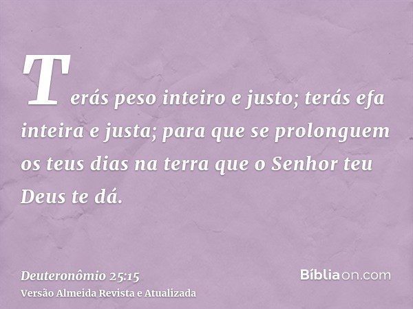 Terás peso inteiro e justo; terás efa inteira e justa; para que se prolonguem os teus dias na terra que o Senhor teu Deus te dá.