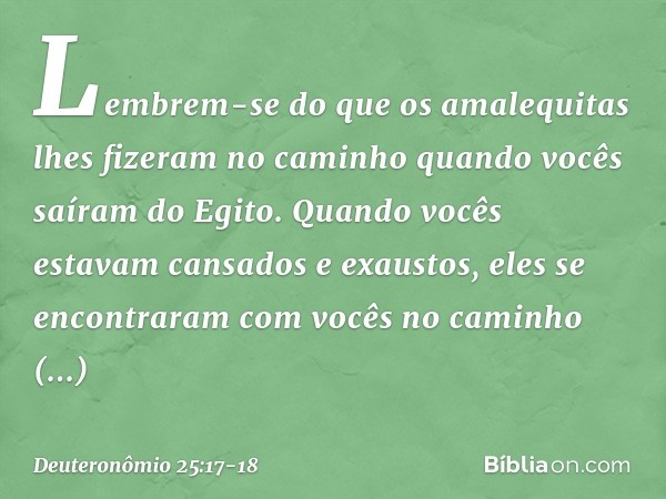 "Lembrem-se do que os amalequitas lhes fizeram no caminho quando vocês saíram do Egito. Quando vocês estavam cansados e exaustos, eles se encontraram com vocês 