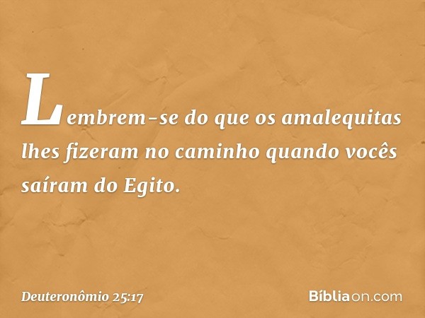 "Lembrem-se do que os amalequitas lhes fizeram no caminho quando vocês saíram do Egito. -- Deuteronômio 25:17