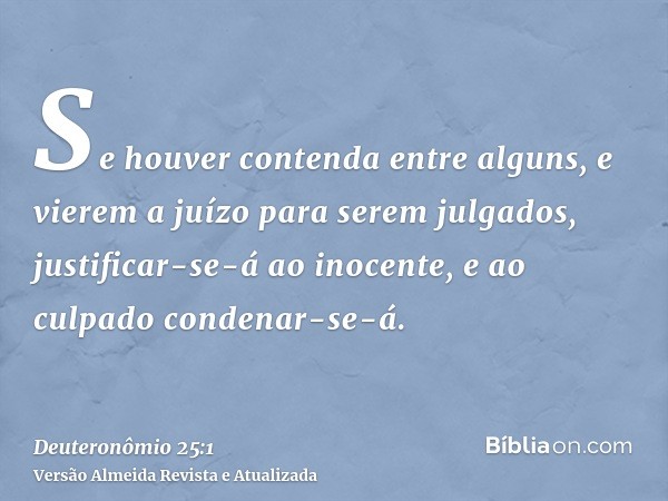 Se houver contenda entre alguns, e vierem a juízo para serem julgados, justificar-se-á ao inocente, e ao culpado condenar-se-á.