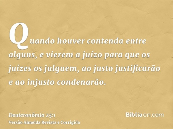 Quando houver contenda entre alguns, e vierem a juízo para que os juízes os julguem, ao justo justificarão e ao injusto condenarão.