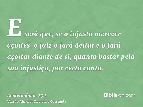 E será que, se o injusto merecer açoites, o juiz o fará deitar e o fará açoitar diante de si, quanto bastar pela sua injustiça, por certa conta.