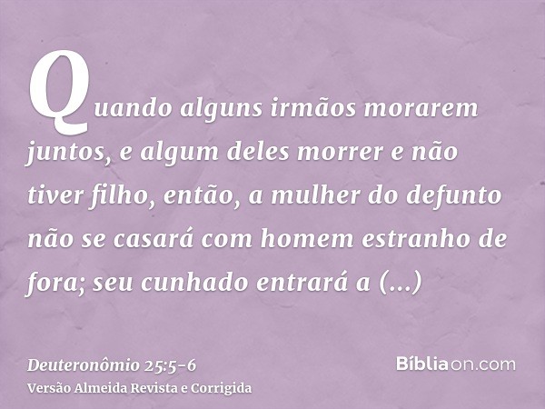 Quando alguns irmãos morarem juntos, e algum deles morrer e não tiver filho, então, a mulher do defunto não se casará com homem estranho de fora; seu cunhado en