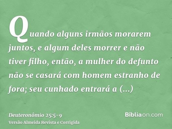 Quando alguns irmãos morarem juntos, e algum deles morrer e não tiver filho, então, a mulher do defunto não se casará com homem estranho de fora; seu cunhado en