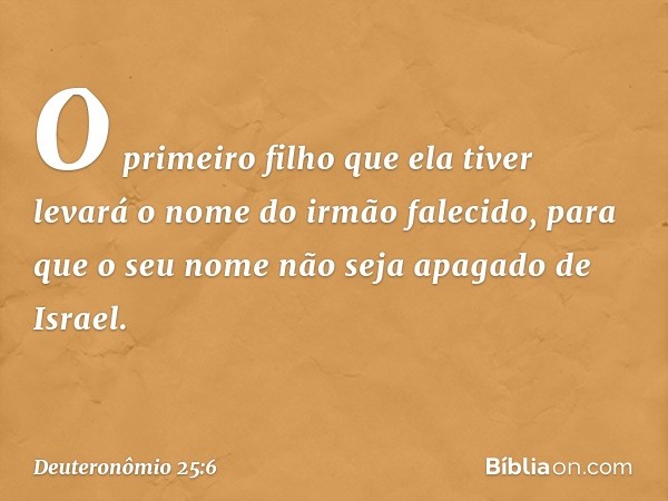 O primeiro filho que ela tiver levará o nome do irmão falecido, para que o seu nome não seja apagado de Israel. -- Deuteronômio 25:6