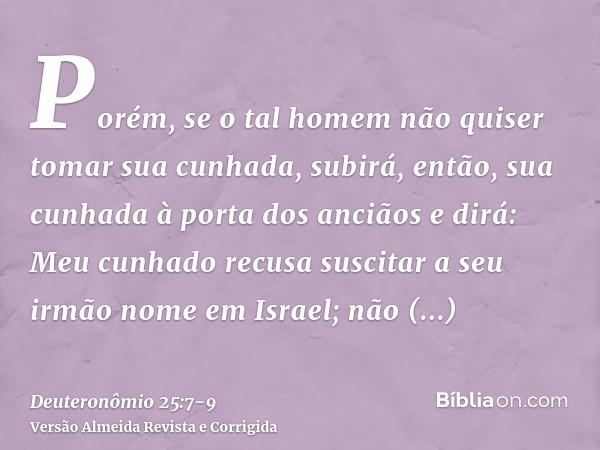 Porém, se o tal homem não quiser tomar sua cunhada, subirá, então, sua cunhada à porta dos anciãos e dirá: Meu cunhado recusa suscitar a seu irmão nome em Israe