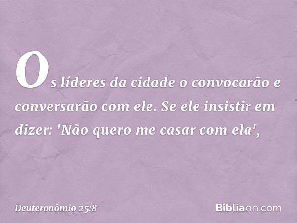 Os líderes da cidade o convocarão e conversarão com ele. Se ele insistir em dizer: 'Não quero me casar com ela', -- Deuteronômio 25:8