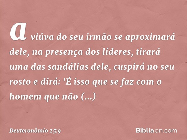 a viúva do seu irmão se aproximará dele, na presença dos líderes, tirará uma das sandálias dele, cuspirá no seu rosto e dirá: 'É isso que se faz com o homem que